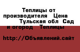 Теплицы от производителя › Цена ­ 13 200 - Тульская обл. Сад и огород » Теплицы   
